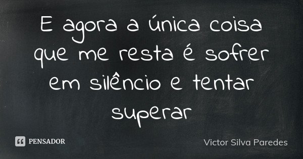 E agora a única coisa que me resta é sofrer em silêncio e tentar superar... Frase de Victor Silva Paredes.