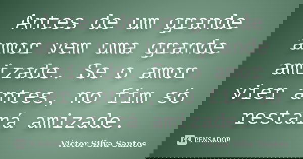 Antes de um grande amor vem uma grande amizade. Se o amor vier antes, no fim só restará amizade.... Frase de Victor Silva Santos.