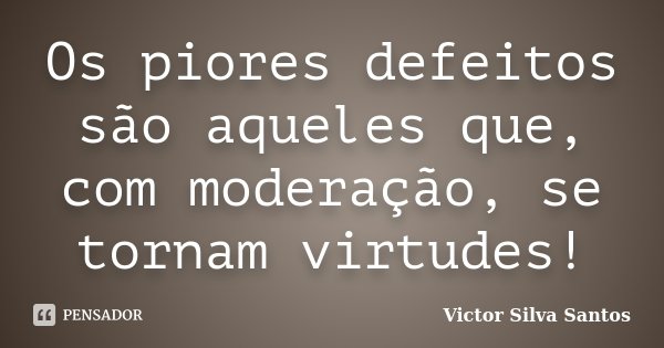 Os piores defeitos são aqueles que, com moderação, se tornam virtudes!... Frase de Victor Silva Santos.