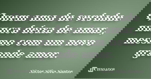 Quem ama de verdade nunca deixa de amar, mesmo com um novo grande amor.... Frase de Victor Silva Santos.