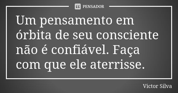 Um pensamento em órbita de seu consciente não é confiável. Faça com que ele aterrisse.... Frase de Victor Silva.