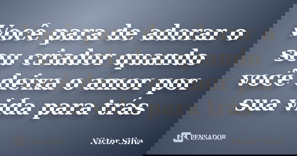 Você para de adorar o seu criador quando você deixa o amor por sua vida para trás... Frase de Victor Silva.