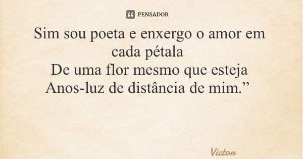 Sim sou poeta e enxergo o amor em cada pétala De uma flor mesmo que esteja Anos-luz de distância de mim.”... Frase de Victor.