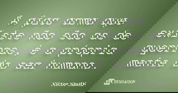 A pior arma que existe não são as de guerras, é a própria mente do ser humano.... Frase de Victor Smith.