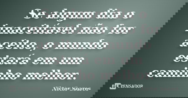 Se algum dia o inaceitável não for aceito, o mundo estará em um caminho melhor.... Frase de Victor Soares.
