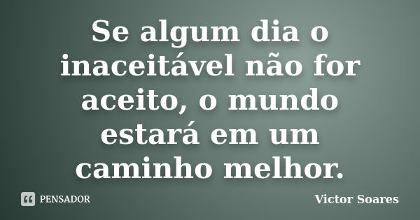 Se algum dia o inaceitável não for aceito, o mundo estará em um caminho melhor.... Frase de Victor Soares.