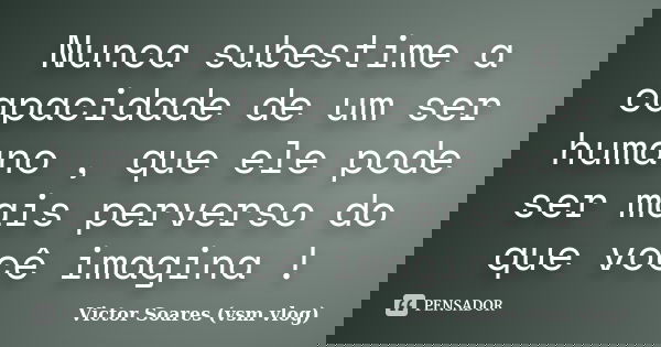 Nunca subestime a capacidade de um ser humano , que ele pode ser mais perverso do que você imagina !... Frase de Victor Soares (vsm vlog).