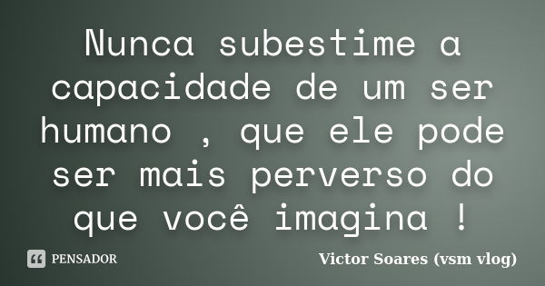 Nunca subestime a capacidade de um ser humano , que ele pode ser mais perverso do que você imagina !... Frase de Victor Soares (vsm vlog).