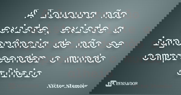 A loucura não existe, existe a ignorância de não se compreender o mundo alheio... Frase de Victor Stemler.