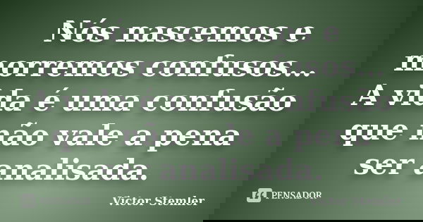 Nós nascemos e morremos confusos… A vida é uma confusão que não vale a pena ser analisada.... Frase de Victor Stemler.