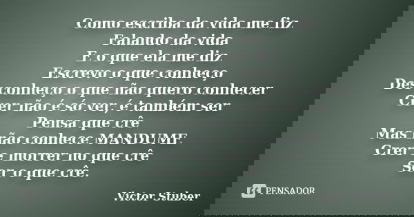 Como escriba da vida me fiz Falando da vida E o que ela me diz Escrevo o que conheço Desconheço o que não quero conhecer Crer não é só ver, é também ser Pensa q... Frase de Victor Stuber.