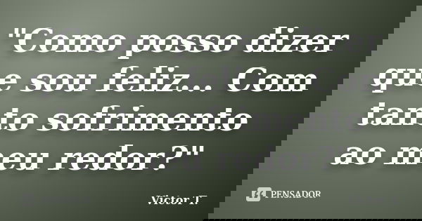 "Como posso dizer que sou feliz... Com tanto sofrimento ao meu redor?"... Frase de Victor T..