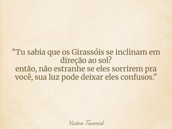 "Tu sabia que os Girassóis se inclinam em direção ao sol? então, não estranhe se eles sorrirem pra você, sua luz pode deixar eles confusos."... Frase de Victor Taomid.