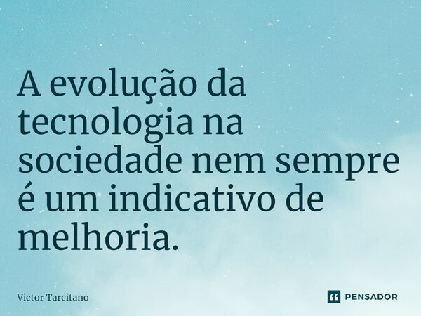 A evolução da tecnologia na sociedade nem sempre é um indicativo de melhoria.... Frase de Victor Tarcitano.
