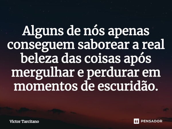 Alguns de nós apenas conseguem saborear a real beleza das coisas após mergulhar e perdurar em momentos de escuridão.... Frase de Victor Tarcitano.
