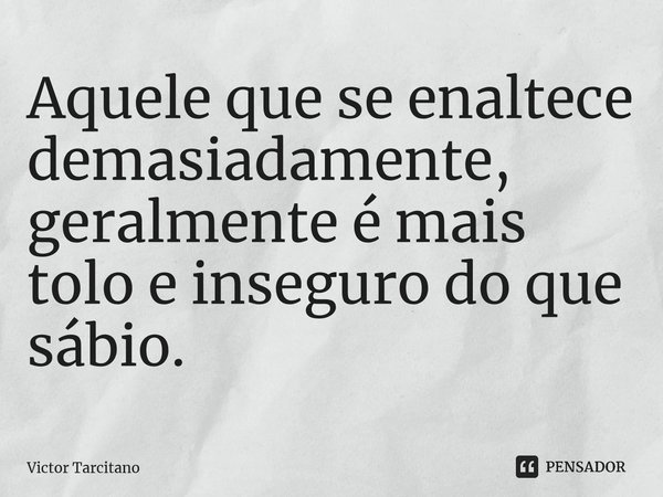 ⁠Aquele que se enaltece demasiadamente, geralmente é mais tolo e inseguro do que sábio.... Frase de Victor Tarcitano.