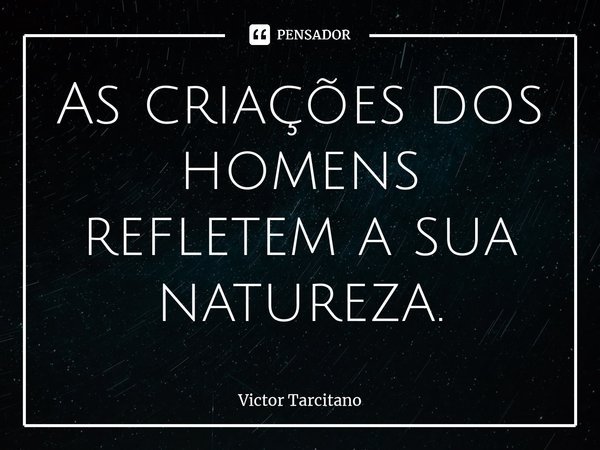 ⁠As criações dos homens refletem a sua natureza.... Frase de Victor Tarcitano.