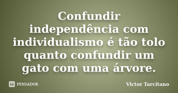 Confundir independência com individualismo é tão tolo quanto confundir um gato com uma árvore.... Frase de Victor Tarcitano.