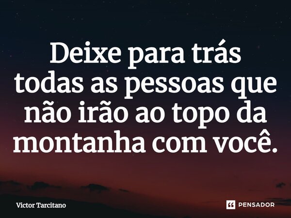 ⁠Deixe para trás todas as pessoas que não irão ao topo da montanha com você.... Frase de Victor Tarcitano.