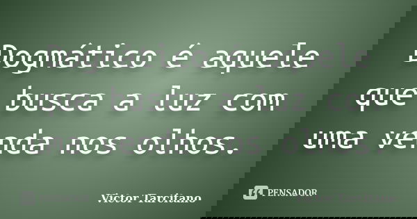 Dogmático é aquele que busca a luz com uma venda nos olhos.... Frase de Victor Tarcitano.
