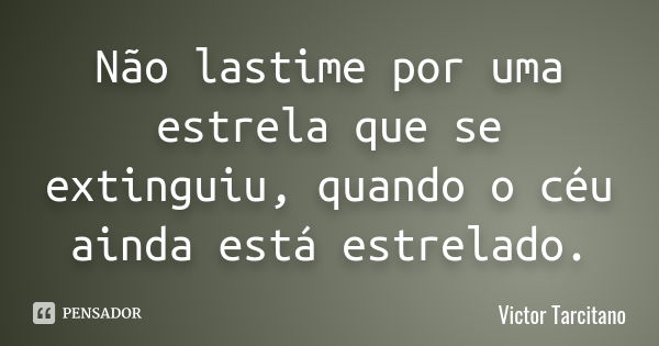 Não lastime por uma estrela que se extinguiu, quando o céu ainda está estrelado.... Frase de Victor Tarcitano.