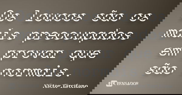 Os loucos são os mais preocupados em provar que são normais.... Frase de Victor Tarcitano.