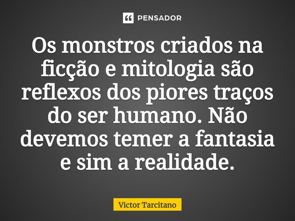 ⁠Os monstros criados na ficção e mitologia são reflexos dos piores traços do ser humano. Não devemos temer a fantasia e sim a realidade.... Frase de Victor Tarcitano.