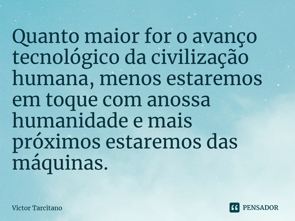 ⁠Quanto maior for o avanço tecnológico da civilização humana, menos estaremos em toque com nossa humanidade e mais próximos estaremos das máquinas.... Frase de Victor Tarcitano.