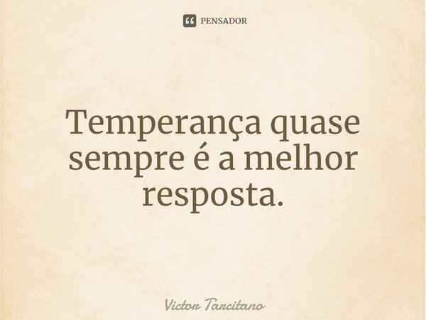 Temperança quase sempre é a melhor resposta.⁠... Frase de Victor Tarcitano.