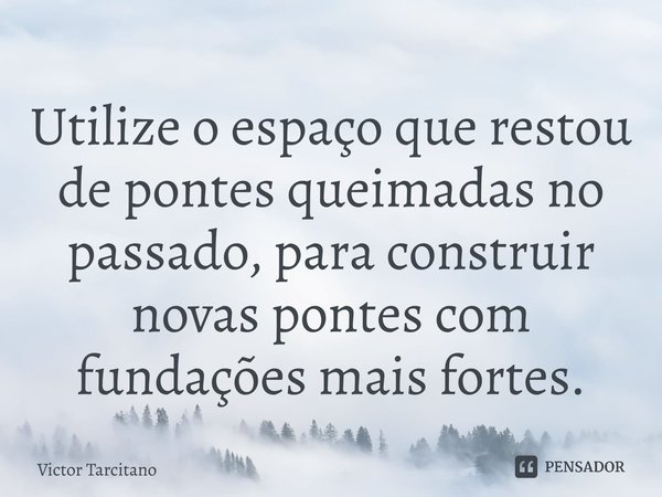 ⁠Utilize o espaço que restou de pontes queimadas no passado, para construir novas pontes com fundações mais fortes.... Frase de Victor Tarcitano.