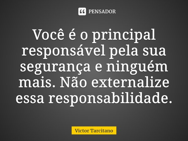 ⁠Você é o principal responsável pela sua segurança e ninguém mais. Não externalize essa responsabilidade.... Frase de Victor Tarcitano.
