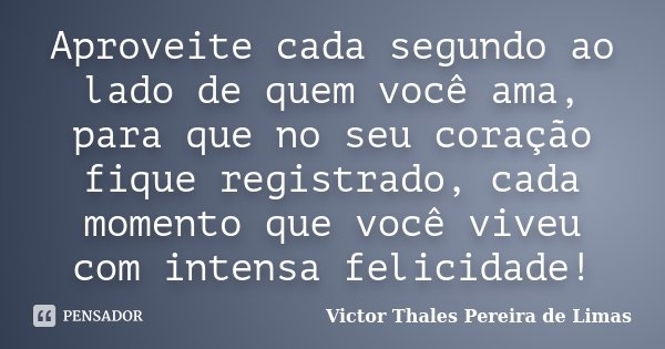 Aproveite cada segundo ao lado de quem você ama, para que no seu coração fique registrado, cada momento que você viveu com intensa felicidade!... Frase de Victor Thales Pereira de Limas.