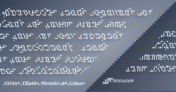 Aproveite cada segundo ao lado de quem você ama, para que no seu coração fique registrado, cada momento que você viveu com intensa felicidade!... Frase de Victor Thales Pereira de Limas.