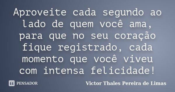 Aproveite cada segundo ao lado de quem você ama, para que no seu coração fique registrado, cada momento que você viveu com intensa felicidade!... Frase de Victor Thales Pereira de Limas.