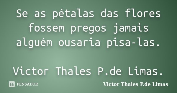 Se as pétalas das flores fossem pregos jamais alguém ousaria pisa-las. Victor Thales P.de Limas.... Frase de Victor Thales P.de Limas..