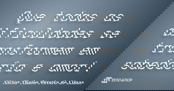 Que todas as dificuldades se transformem em sabedoria e amor!... Frase de Victor Thales Pereira de Limas.