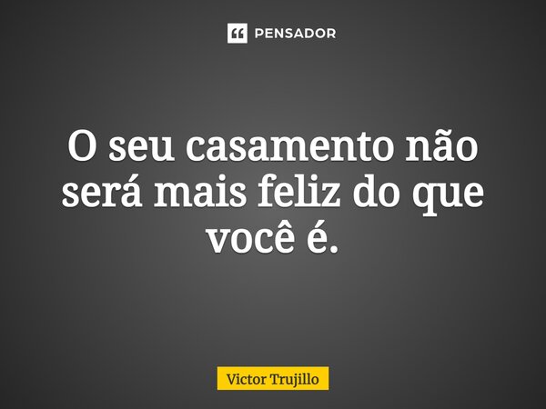 ⁠O seu casamento não será mais feliz do que você é.... Frase de Victor Trujillo.