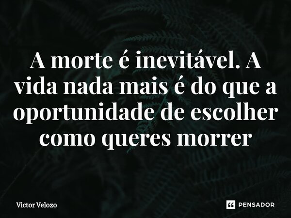 ⁠A morte é inevitável. A vida nada mais é do que a oportunidade de escolher como queres morrer... Frase de Victor Velozo.