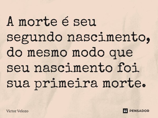 ⁠A morte é seu segundo nascimento, do mesmo modo que seu nascimento foi sua primeira morte.... Frase de Victor Velozo.