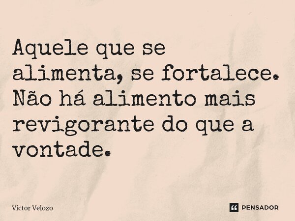 ⁠Aquele que se alimenta, se fortalece. Não há alimento mais revigorante do que a vontade.... Frase de Victor Velozo.