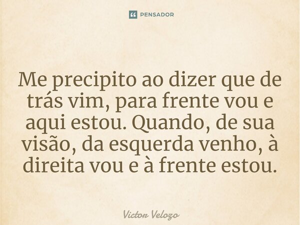 ⁠Me precipito ao dizer que de trás vim, para frente vou e aqui estou. Quando, de sua visão, da esquerda venho, à direita vou e à frente estou.... Frase de Victor Velozo.