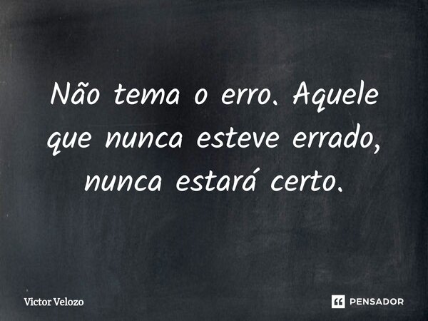⁠Não tema o erro. Aquele que nunca esteve errado, nunca estará certo.... Frase de Victor Velozo.