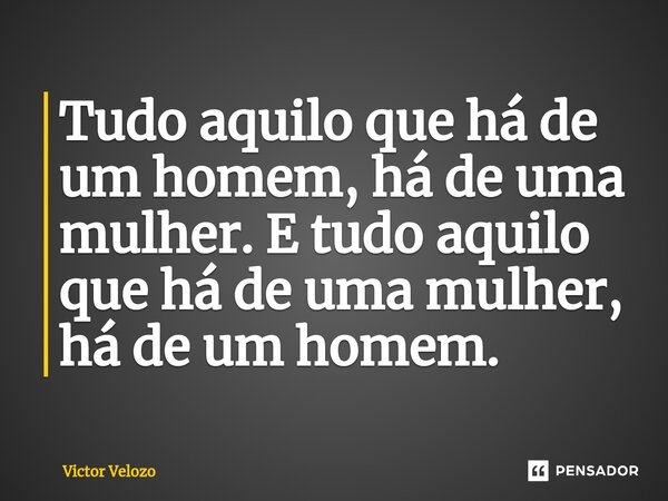 ⁠Tudo aquilo que há de um homem, há de uma mulher. E tudo aquilo que há de uma mulher, há de um homem.... Frase de Victor Velozo.