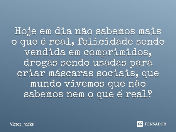 ⁠Hoje em dia não sabemos mais o que é real, felicidade sendo vendida em comprimidos, drogas sendo usadas para criar máscaras sociais, que mundo vivemos que não ... Frase de Victor_vicks.