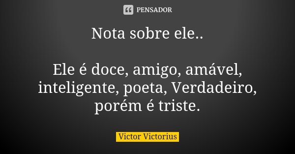 Nota sobre ele.. Ele é doce, amigo, amável, inteligente, poeta, Verdadeiro, porém é triste.... Frase de Victor Victorius.