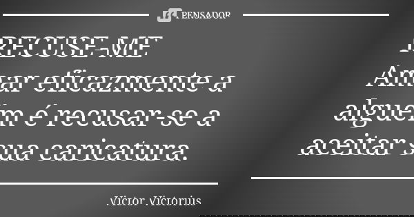 RECUSE-ME Amar eficazmente a alguém é recusar-se a aceitar sua caricatura.... Frase de Victor Victorius.