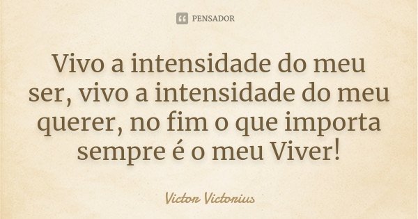 Vivo a intensidade do meu ser, vivo a intensidade do meu querer, no fim o que importa sempre é o meu Viver!... Frase de Victor Victorius.