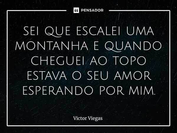 ⁠sei que escalei uma montanha e quando cheguei ao topo estava o seu amor esperando por mim.... Frase de Victor Viegas.