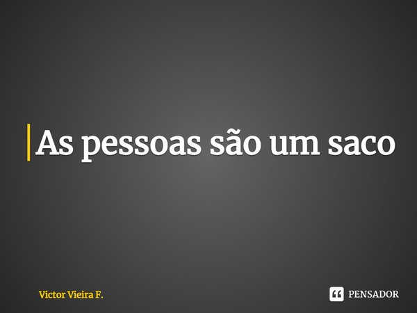 ⁠As pessoas são um saco... Frase de Victor Vieira F..