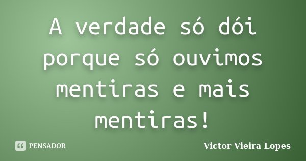 A verdade só dói porque só ouvimos mentiras e mais mentiras!... Frase de Victor Vieira Lopes.